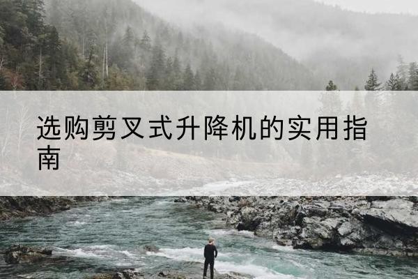 洪山剪叉式升降机怎么选-选购剪叉式升降机的实用指南