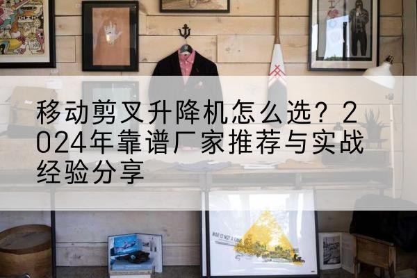 洪山升降平台厂家推荐-移动剪叉升降机怎么选?2024年靠谱厂家推荐与实战经验分享