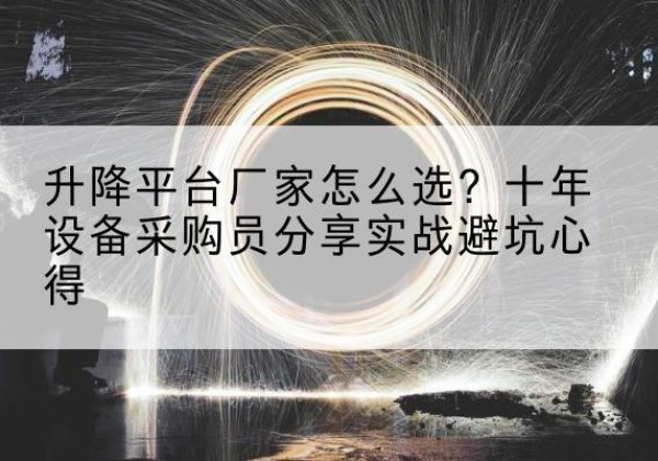 洪山升降平台厂家-怎么选？十年设备采购员分享实战避坑心得