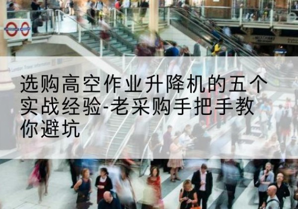 洪山高空作业升降机厂家-选购高空作业升降机的五个实战经验-老采购手把手教你避坑