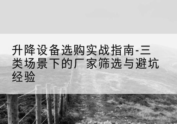 洪山移动式升降机厂家推荐-升降设备选购实战指南-三类场景下的厂家筛选与避坑经验