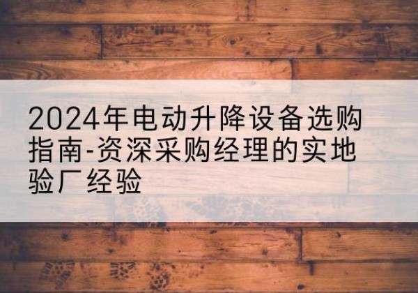洪山电动剪叉升降平台厂家-2024年电动升降设备选购指南-资深采购经理的实地验厂经验