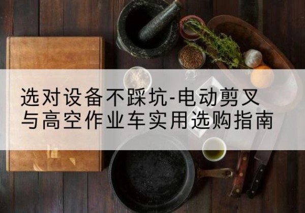 洪山电动剪叉升降平台怎么选-选对设备不踩坑-电动剪叉与高空作业车实用选购指南