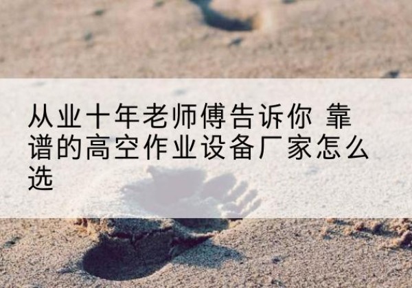 洪山高空作业升降机厂家推荐-从业十年老师傅告诉你 靠谱的高空作业设备厂家怎么选
