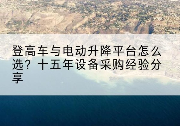 洪山登高车厂家厂家-登高车与电动升降平台怎么选？十五年设备采购经验分享