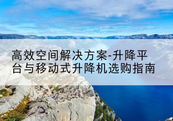 洪山升降平台厂家-*空间解决方案-升降平台与移动式升降机选购指南