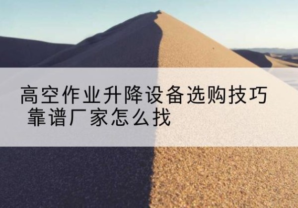 洪山电动升降平台厂家推荐-高空作业升降设备选购技巧 靠谱厂家怎么找