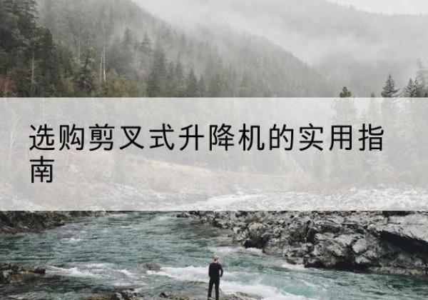 洪山剪叉式升降机怎么选-选购剪叉式升降机的实用指南